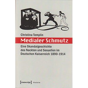Christina Templin: “Medialer Schmutz — Eine Skandalgeschichte des Nackten und Sexuellen im Deutschen Kaiserreich 1890 – 1914“